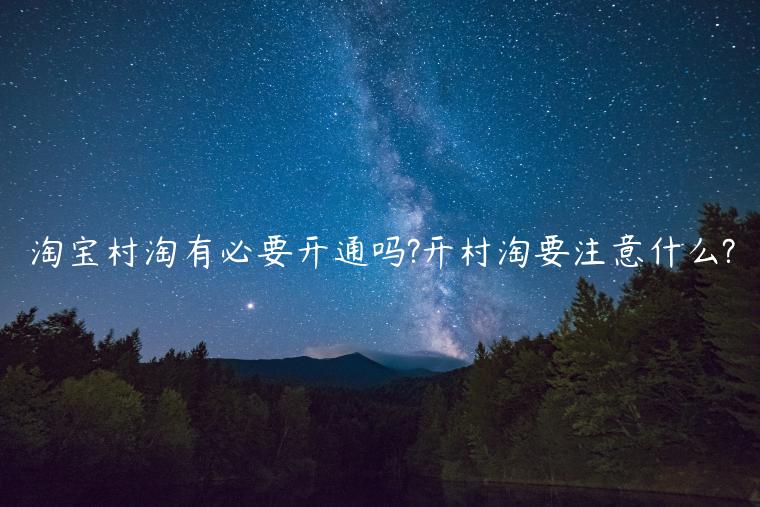 淘寶村淘有必要開(kāi)通嗎?開(kāi)村淘要注意什么?